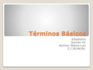 Términos Básicos
Estadística
Sección XV
Alumno: Blanca Luis
C.I 26346391
 