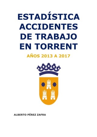 ESTADÍSTICA
ACCIDENTES
DE TRABAJO
EN TORRENT
AÑOS 2013 A 2017
ALBERTO PÉREZ ZAFRA
 