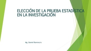 Mg. Daniel Ramirez A.
ELECCIÓN DE LA PRUEBA ESTADÍSTICA
EN LA INVESTIGACIÓN
 