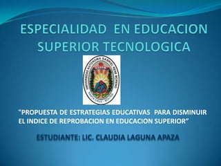 “PROPUESTA DE ESTRATEGIAS EDUCATIVAS PARA DISMINUIR
EL INDICE DE REPROBACION EN EDUCACION SUPERIOR”

    ESTUDIANTE: LIC. CLAUDIA LAGUNA APAZA
 