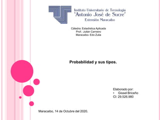 Cátedra: Estadística Aplicada
Prof.: Julián Carneiro
Maracaibo- Edo Zulia
Probabilidad y sus tipos.
Elaborado por:
• Gissel Briceño
CI: 29.526.980
Maracaibo, 14 de Octubre del 2020.
 