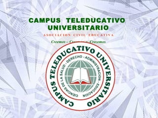 CAMPUS  TELEDUCATIVO  UNIVERSITARIO A S O C I A C I O N  C I V I L  E D U C A T I V A Creemos – Creamos  y  Crecemos 