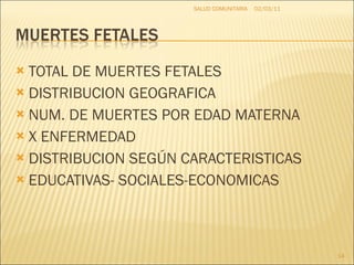 TOTAL DE MUERTES FETALES DISTRIBUCION GEOGRAFICA NUM. DE MUERTES POR EDAD MATERNA X ENFERMEDAD DISTRIBUCION SEGÚN CARACTERISTICAS EDUCATIVAS- SOCIALES-ECONOMICAS 02/03/11 SALUD COMUNITARIA 