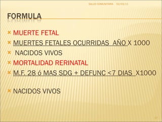 MUERTE FETAL MUERTES FETALES OCURRIDAS  AÑO  X 1000 NACIDOS VIVOS MORTALIDAD RERINATAL M.F. 28 ó MAS SDG + DEFUNC <7 DIAS  X1000  NACIDOS VIVOS 02/03/11 SALUD COMUNITARIA 