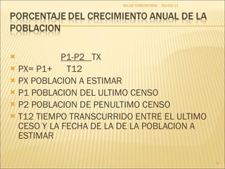 P1-P2  TX PX= P1+  T12 PX POBLACION A ESTIMAR P1 POBLACION DEL ULTIMO CENSO P2 POBLACION DE PENULTIMO CENSO T12 TIEMPO TRANSCURRIDO ENTRE EL ULTIMO CESO Y LA FECHA DE LA DE LA POBLACION A ESTIMAR  02/03/11 SALUD COMUNITARIA 