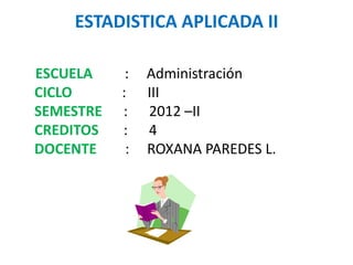 ESTADISTICA APLICADA II

ESCUELA     :   Administración
CICLO      :    III
SEMESTRE   :    2012 –II
CREDITOS   :    4
DOCENTE     :   ROXANA PAREDES L.
 