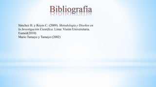 Sánchez H. y Reyes C. (2009). Metodología y Diseños en
la Investigación Científica. Lima: Visión Universitaria.
Eumed(2010)
Mario Tamayo y Tamayo (2002)
 