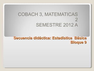 Secuencia didáctica: Estadística  Básica Bloque 9 COBACH 3, MATEMATICAS 2 SEMESTRE 2012 A 