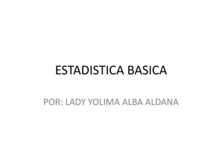 ESTADISTICA BASICA

POR: LADY YOLIMA ALBA ALDANA
 