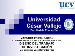 Universidad César Vallejo Facultad de Educación MAESTRÍA EN EDUCACIÓN CON MENCIÓN EN DOCENCIA Y GESTIÓN EDUCATIVA DISEÑO DEL TRABAJO DE INVESTIGACIÓN Mg. Edmundo José Barrantes Ríos 