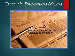 Curso de Estadística Básica
MEDIDAS DE TENDENCIA CENTRAL
Y MEDIDAS DE DISPERSIÓN
 
