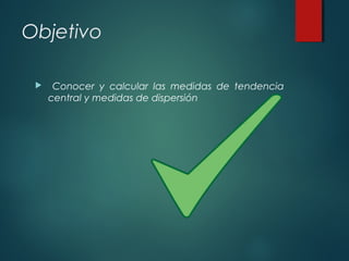 Objetivo
 Conocer y calcular las medidas de tendencia
central y medidas de dispersión
 