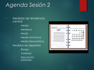 Agenda Sesión 2
• Medidas de tendencia
central
– Media
– Mediana
– Moda
– Media Armónica
– Media Geométrica
• Medidas de dispersión
– Rango
– Varianza
– Desviación
estándar
 