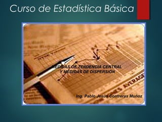 Curso de Estadística Básica
Ing. Pablo Jesús Contreras Muñoz
MEDIDAS DE TENDENCIA CENTRAL
Y MEDIDAS DE DISPERSIÓN
 