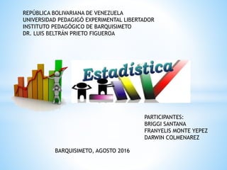 REPÚBLICA BOLIVARIANA DE VENEZUELA
UNIVERSIDAD PEDAGIGÓ EXPERIMENTAL LIBERTADOR
INSTITUTO PEDAGÓGICO DE BARQUISIMETO
DR. LUIS BELTRÁN PRIETO FIGUEROA
BARQUISIMETO, AGOSTO 2016
PARTICIPANTES:
BRIGGI SANTANA
FRANYELIS MONTE YEPEZ
DARWIN COLMENAREZ
 