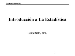 1
Preston University
Guatemala, 2007
Introducción a La Estadística
 