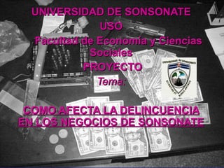 UNIVERSIDAD DE SONSONATE USO Facultad de Economía y Ciencias Sociales PROYECTO Tema: COMO AFECTA LA DELINCUENCIA EN LOS NEGOCIOS DE SONSONATE 