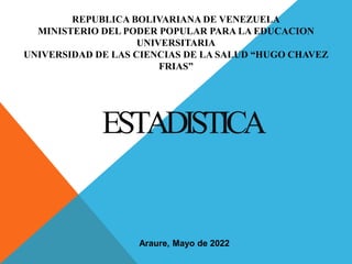REPUBLICA BOLIVARIANA DE VENEZUELA
MINISTERIO DEL PODER POPULAR PARA LA EDUCACION
UNIVERSITARIA
UNIVERSIDAD DE LAS CIENCIAS DE LA SALUD “HUGO CHAVEZ
FRIAS”
Araure, Mayo de 2022
ESTADISTICA
 