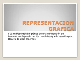 REPRESENTACION
                   GRAFICA
: La representación gráfica de una distribución de
frecuencias depende del tipo de datos que la constituyan.
Dentro de ellas tenemos:
 