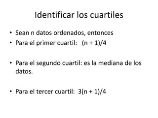 Identificar los cuartiles
• Sean n datos ordenados, entonces
• Para el primer cuartil: (n + 1)/4
• Para el segundo cuartil: es la mediana de los
datos.
• Para el tercer cuartil: 3(n + 1)/4
 