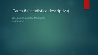 Tarea 6 (estadística descriptiva)
JOSE CARLOS CABRERA MIÑAGORRI
SUBGRUPO 2
 
