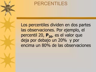 PERCENTILES
Los percentiles dividen en dos partes
las observaciones. Por ejemplo, el
percentil 20, P20, es el valor que
deja por debajo un 20% y por
encima un 80% de las observaciones
 