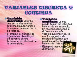 Tabla de frecuencia (absolutas y relativas)Medidas de tendencia centralA)Media (aritmética y geométrica)B)MedianaC)ModaMedidas de dispersiónA)RangoB)VarianzaC)Desviación típicaD)Coeficiente de PearsonHistogramas estadísticos ESTADISTICA DESCRIPTIVALa estadística descriptiva es una gran parte de la estadística que se dedica a analizar y representar los datos. Este análisis es muy básico. Aunque hay tendencia a generalizar a toda la población, las primeras conclusiones obtenidas tras un análisis descriptivo, es un estudio calculando una serie de medidas de tendencia central, para ver en qué medida los datos se agrupan o dispersan en torno a un valor central.TIPOS DE VARIABLESVariable cualitativa: se refieren a características o cualidades que no pueden ser medidas con números. Podemos distinguir dos tipos: