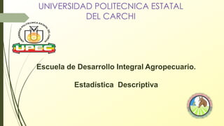UNIVERSIDAD POLITECNICA ESTATAL
DEL CARCHI
Escuela de Desarrollo Integral Agropecuario.
Estadística Descriptiva
 