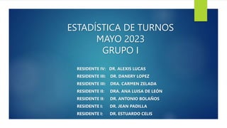 ESTADÍSTICA DE TURNOS
MAYO 2023
GRUPO I
RESIDENTE IV: DR. ALEXIS LUCAS
RESIDENTE III: DR. DANERY LOPEZ
RESIDENTE III: DRA. CARMEN ZELADA
RESIDENTE II: DRA. ANA LUISA DE LEÓN
RESIDENTE II: DR. ANTONIO BOLAÑOS
RESIDENTE I: DR. JEAN PADILLA
RESIDENTE I: DR. ESTUARDO CELIS
 