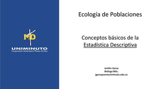 Ecología de Poblaciones
Conceptos básicos de la
Estadística Descriptiva
Jenifer Garza
Bióloga MSc.
jgarzapuentuniminuto.edu.co
 