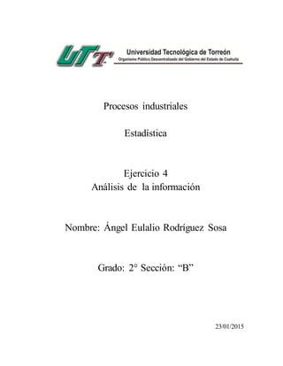 Procesos industriales
Estadística
Ejercicio 4
Análisis de la información
Nombre: Ángel Eulalio Rodríguez Sosa
Grado: 2° Sección: “B”
23/01/2015
 