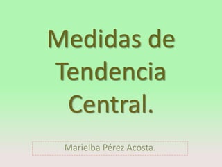 Medidas de
Tendencia
Central.
Marielba Pérez Acosta.
 