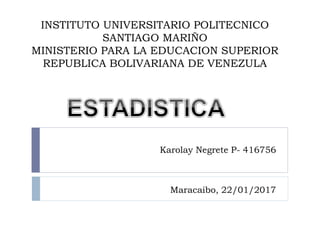 INSTITUTO UNIVERSITARIO POLITECNICO
SANTIAGO MARIÑO
MINISTERIO PARA LA EDUCACION SUPERIOR
REPUBLICA BOLIVARIANA DE VENEZULA
Karolay Negrete P- 416756
Maracaibo, 22/01/2017
 
