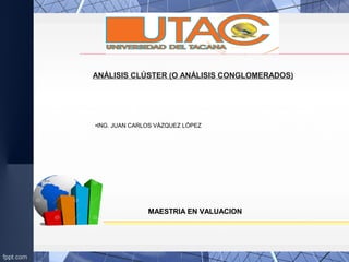 ANÁLISIS CLÚSTER (O ANÁLISIS CONGLOMERADOS)
MAESTRIA EN VALUACION
•ING. JUAN CARLOS VÁZQUEZ LÓPEZ
 