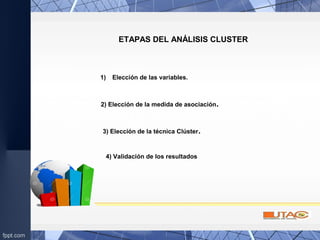 ETAPAS DEL ANÁLISIS CLUSTER
1) Elección de las variables.
2) Elección de la medida de asociación.
3) Elección de la técnica Clúster.
4) Validación de los resultados
 