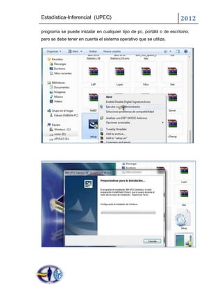 Estadística-Inferencial (UPEC)                                          2012
programa se puede instalar en cualquier tipo de pc, portátil o de escritorio,
pero se debe tener en cuenta el sistema operativo que se utiliza.
 