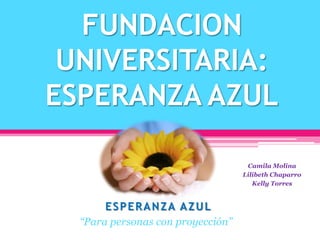 FUNDACION UNIVERSITARIA: ESPERANZA AZUL Camila Molina Lilibeth Chaparro Kelly Torres ESPERANZA AZUL “Para personas con proyección” 