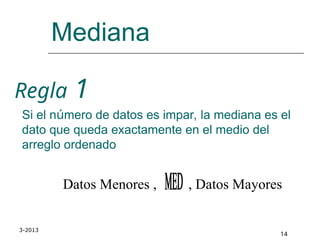 3-2013
14
Mediana
Regla 1
Si el número de datos es impar, la mediana es el
dato que queda exactamente en el medio del
arreglo ordenado
Datos Menores , , Datos Mayores
 
