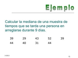 3-2013
15
Calcular la mediana de una muestra de
tiempos que se tarda una persona en
arreglarse durante 9 días.
39 29 43 52 39
44 40 31 44
 