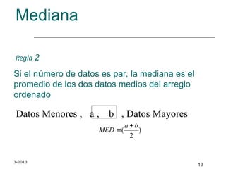 3-2013
19
Mediana
Regla 2
Si el número de datos es par, la mediana es el
promedio de los dos datos medios del arreglo
ordenado
Datos Menores , a , b , Datos Mayores
)
2
(
b
a
MED


 