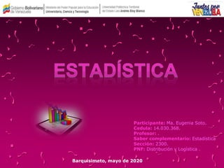 Participante: Ma. Eugenia Soto.
Cedula: 14.030.368.
Profesor: .
Saber complementario: Estadística
Sección: 2300.
PNF: Distribución y Logística .
Barquisimeto, mayo de 2020
 