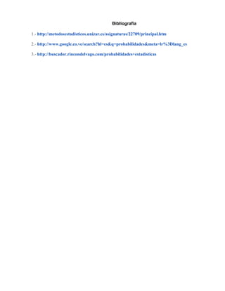 Bibliografía
1.- http://metodosestadisticos.unizar.es/asignaturas/22709/principal.htm
2.- http://www.google.co.ve/search?hl=es&q=probabilidades&meta=lr%3Dlang_es
3.- http://buscador.rincondelvago.com/probabilidades+estadisticas
 