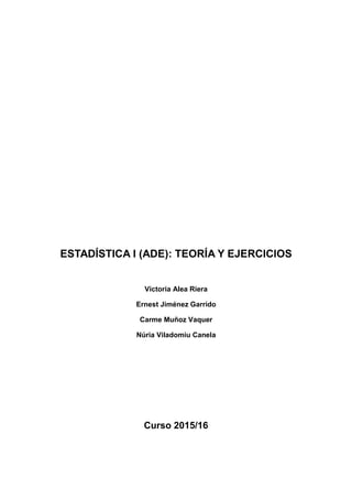 ESTADÍSTICA I (ADE): TEORÍA Y EJERCICIOS
Victoria Alea Riera
Ernest Jiménez Garrido
Carme Muñoz Vaquer
Núria Viladomiu Canela
Curso 2015/16
 