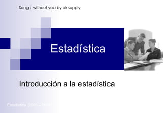 Estadística Introducción a la estadística Estadistica (2003 – 2004) – UNFV-  Song :  without you by air supply 