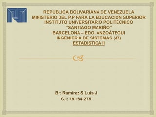
REPUBLICA BOLIVARIANA DE VENEZUELA
MINISTERIO DEL P.P PARA LA EDUCACIÓN SUPERIOR
INSTITUTO UNIVERSITARIO POLITÉCNICO
“SANTIAGO MARIÑO”
BARCELONA – EDO. ANZOÁTEGUI
INGENIERIA DE SISTEMAS (47)
ESTADISTICA II
Br: Ramírez S Luis J
C.I: 19.184.275
 