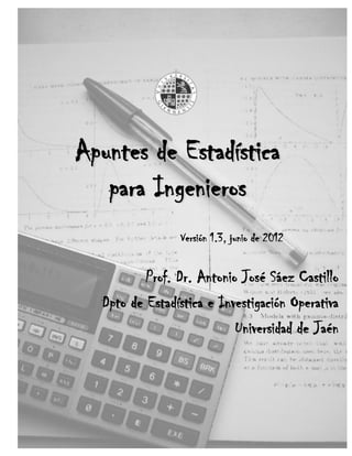Apuntes de Estadística
para Ingenieros
Prof. Dr. Antonio José Sáez Castillo
Dpto de Estadística e Investigación Operativa
Universidad de Jaén
Versión 1.3, junio de 2012
 