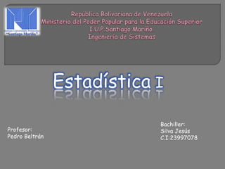 Estadística I 
Bachiller: 
Silva Jesús 
C.I:23997078 
Profesor: 
Pedro Beltrán 
 