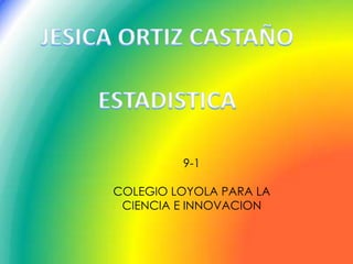 JESICA ORTIZ CASTAÑO ESTADISTICA 9-1 COLEGIO LOYOLA PARA LA CIENCIA E INNOVACION 