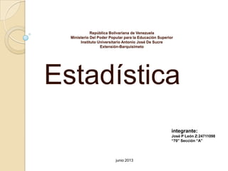 República Bolivariana de Venezuela
Ministerio Del Poder Popular para la Educación Superior
Instituto Universitario Antonio José De Sucre
Extensión-Barquisimeto
Estadística
integrante:
José P León Z:24711098
“70” Sección “A”
junio 2013
 