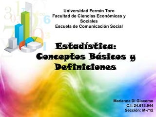 Universidad Fermín Toro
Facultad de Ciencias Económicas y
Sociales
Escuela de Comunicación Social
Marianna Di Giacomo
C.I: 24.613.944
Sección: M-712
Estadística:
Conceptos Básicos y
Definiciones.
 